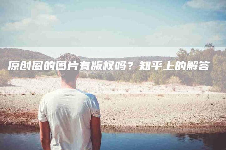 原创圈的图片有版权吗？知乎上的解答