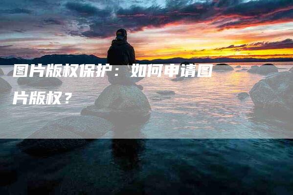 图片版权保护：如何申请图片版权？