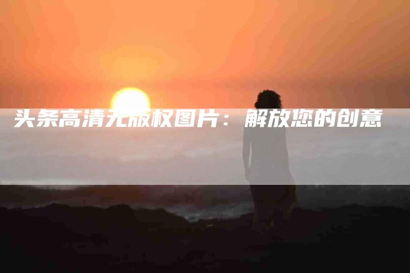 头条高清无版权图片：解放您的创意