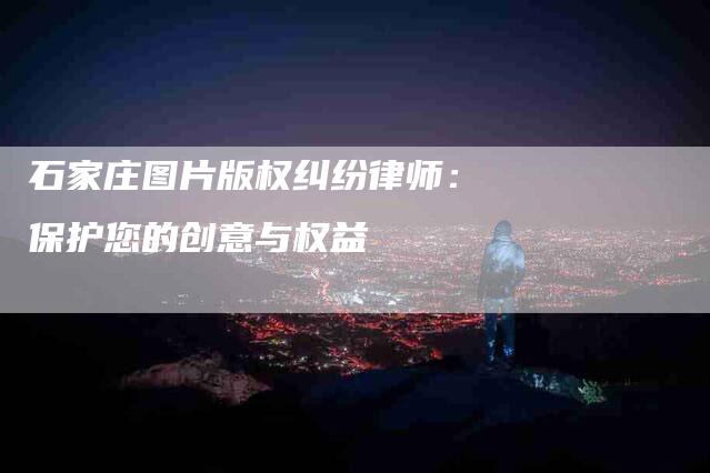 石家庄图片版权纠纷律师：保护您的创意与权益