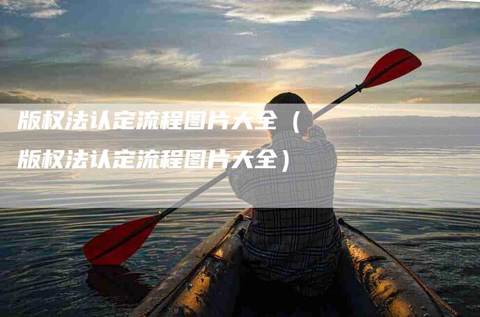 版权法认定流程图片大全（版权法认定流程图片大全）