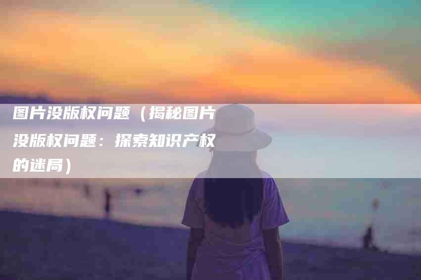 图片没版权问题（揭秘图片没版权问题：探索知识产权的迷局）