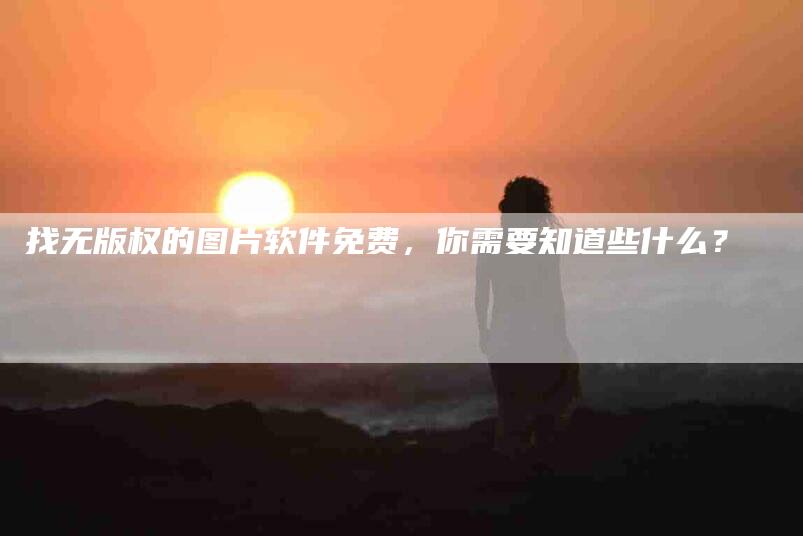 找无版权的图片软件免费，你需要知道些什么？