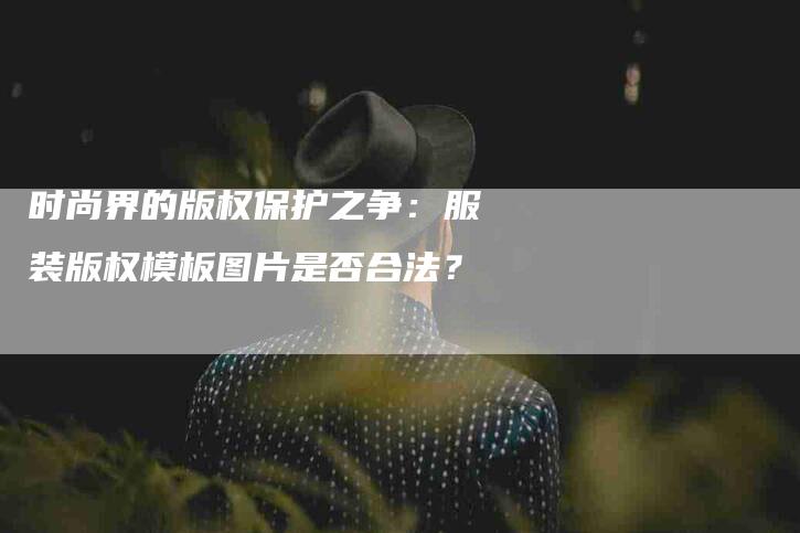 时尚界的版权保护之争：服装版权模板图片是否合法？