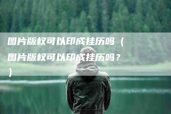 图片版权可以印成挂历吗（图片版权可以印成挂历吗？）