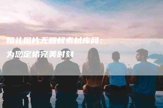 婚礼图片无版权素材库网：为您定格完美时刻