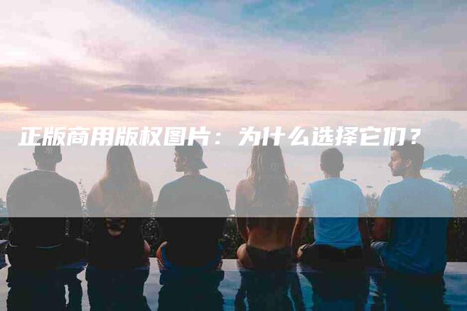 正版商用版权图片：为什么选择它们？