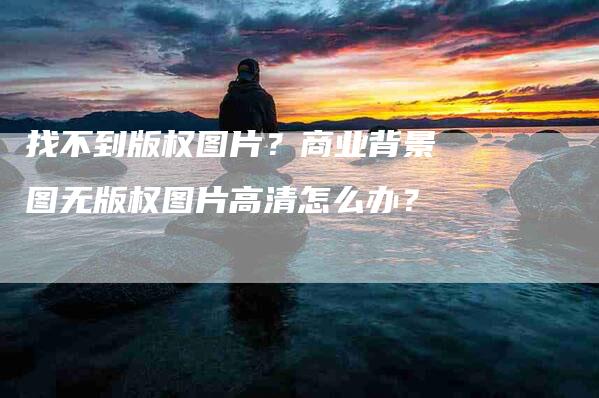 找不到版权图片？商业背景图无版权图片高清怎么办？