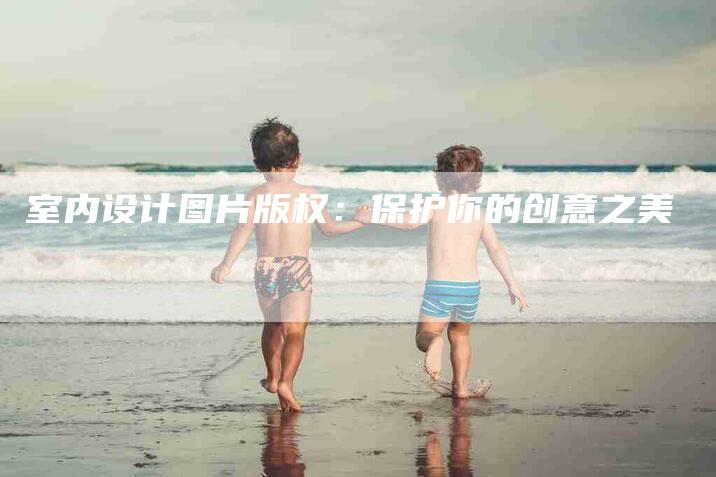 室内设计图片版权：保护你的创意之美