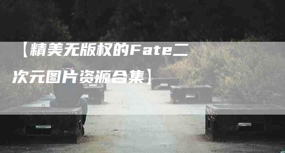 【精美无版权的Fate二次元图片资源合集】