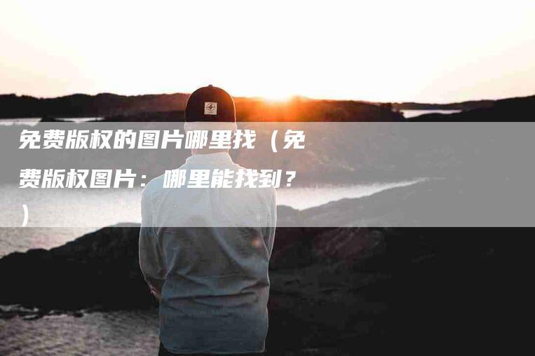 免费版权的图片哪里找（免费版权图片：哪里能找到？）