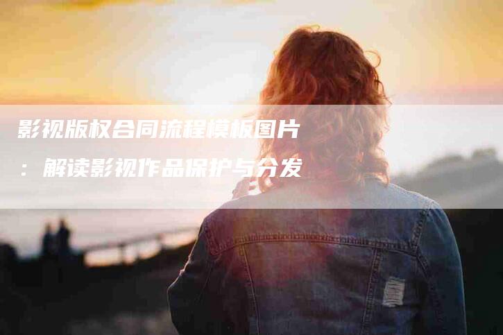 影视版权合同流程模板图片：解读影视作品保护与分发