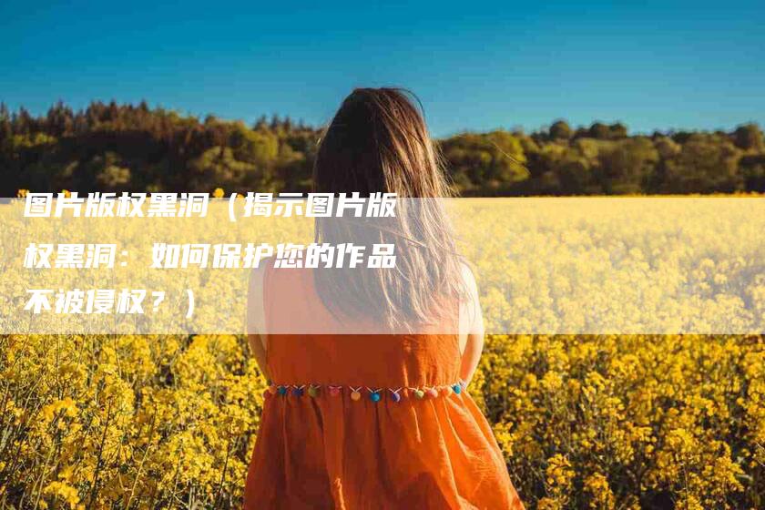 图片版权黑洞（揭示图片版权黑洞：如何保护您的作品不被侵权？）