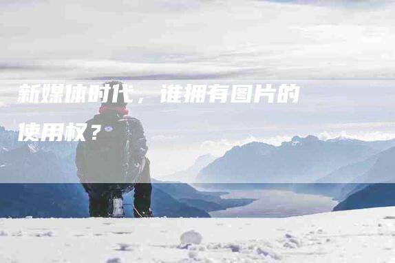 新媒体时代，谁拥有图片的使用权？