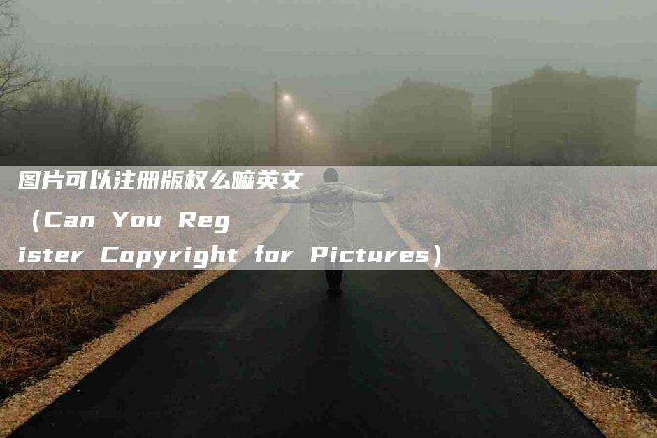 图片可以注册版权么嘛英文（Can You Register Copyright for Pictures）