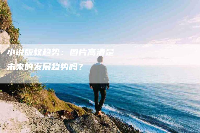 小说版权趋势：图片高清是未来的发展趋势吗？