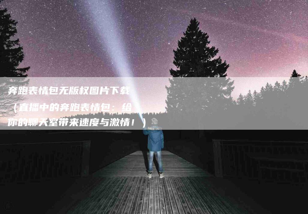 奔跑表情包无版权图片下载（直播中的奔跑表情包：给你的聊天室带来速度与激情！）