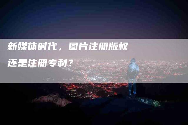 新媒体时代，图片注册版权还是注册专利？