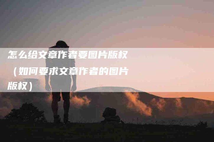 怎么给文章作者要图片版权（如何要求文章作者的图片版权）