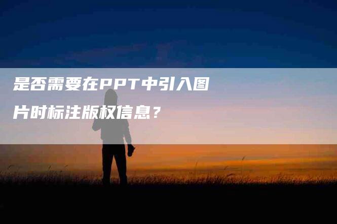 是否需要在PPT中引入图片时标注版权信息？