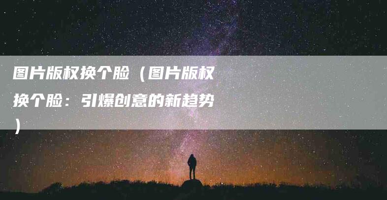 图片版权换个脸（图片版权换个脸：引爆创意的新趋势）