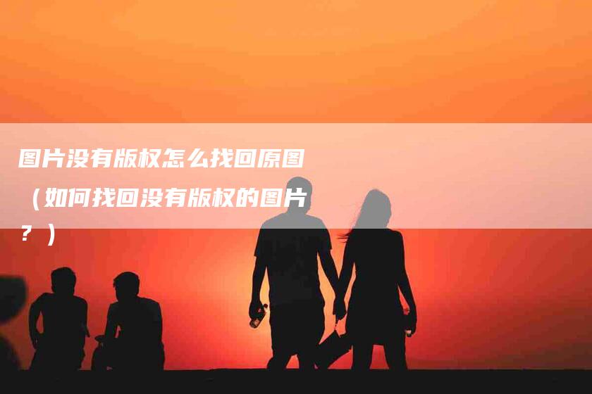 图片没有版权怎么找回原图（如何找回没有版权的图片？）