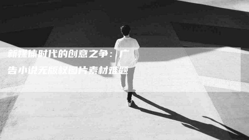 新媒体时代的创意之争：广告小说无版权图片素材难题