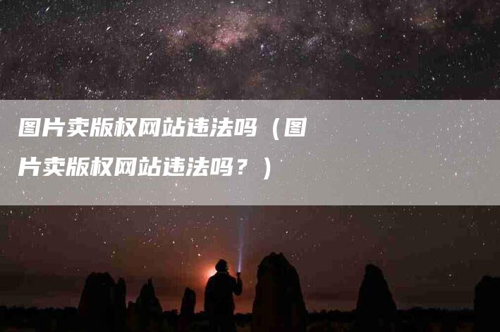 图片卖版权网站违法吗（图片卖版权网站违法吗？）