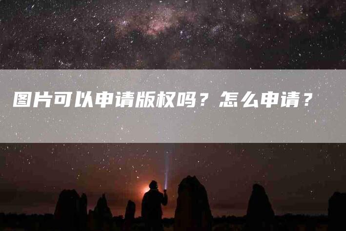 图片可以申请版权吗？怎么申请？