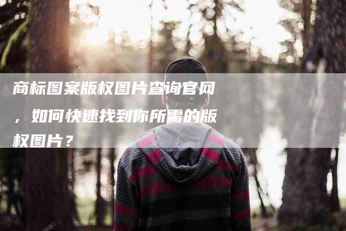 商标图案版权图片查询官网，如何快速找到你所需的版权图片？