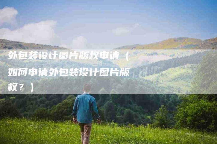 外包装设计图片版权申请（如何申请外包装设计图片版权？）