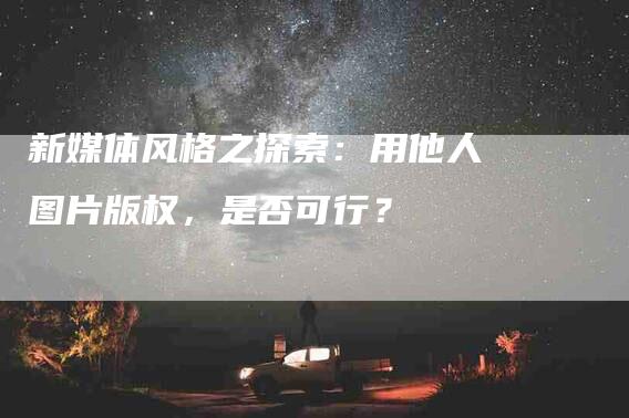 新媒体风格之探索：用他人图片版权，是否可行？