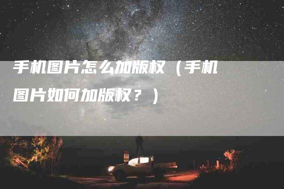 手机图片怎么加版权（手机图片如何加版权？）