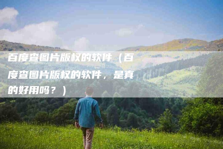 百度查图片版权的软件（百度查图片版权的软件，是真的好用吗？）