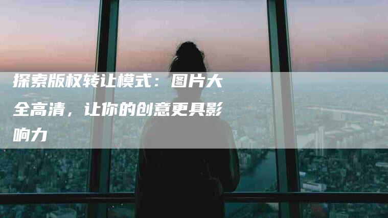 探索版权转让模式：图片大全高清，让你的创意更具影响力