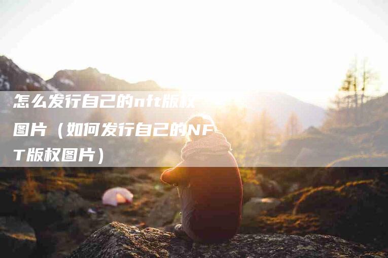 怎么发行自己的nft版权图片（如何发行自己的NFT版权图片）