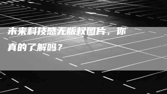 未来科技感无版权图片，你真的了解吗？