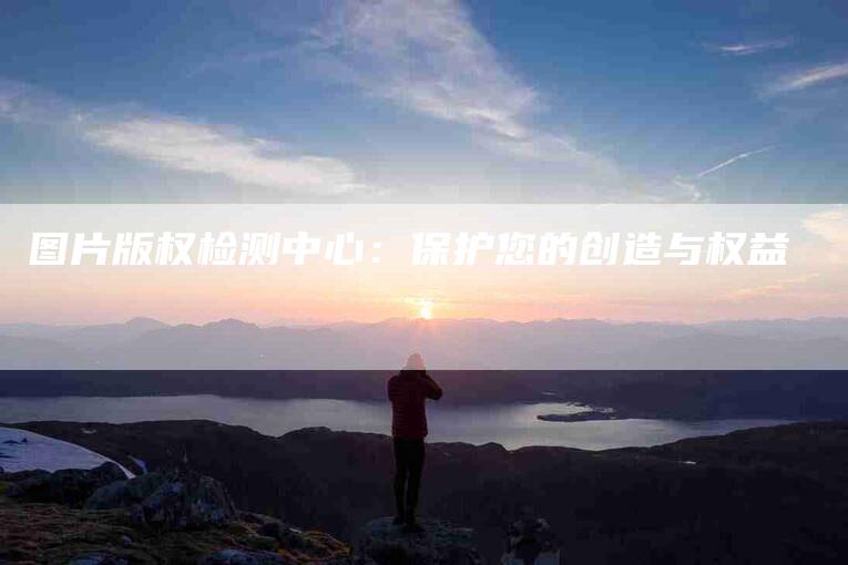 图片版权检测中心：保护您的创造与权益