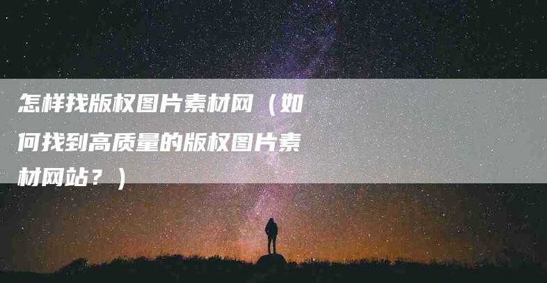 怎样找版权图片素材网（如何找到高质量的版权图片素材网站？）