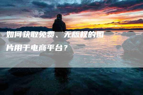 如何获取免费、无版权的图片用于电商平台？