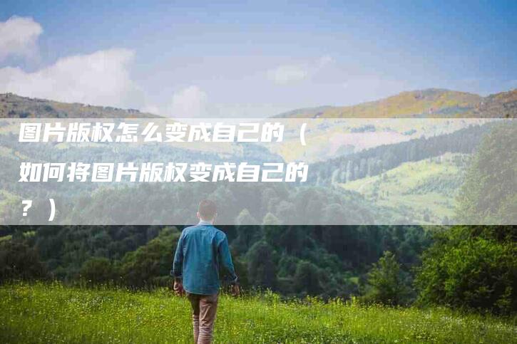 图片版权怎么变成自己的（如何将图片版权变成自己的？）