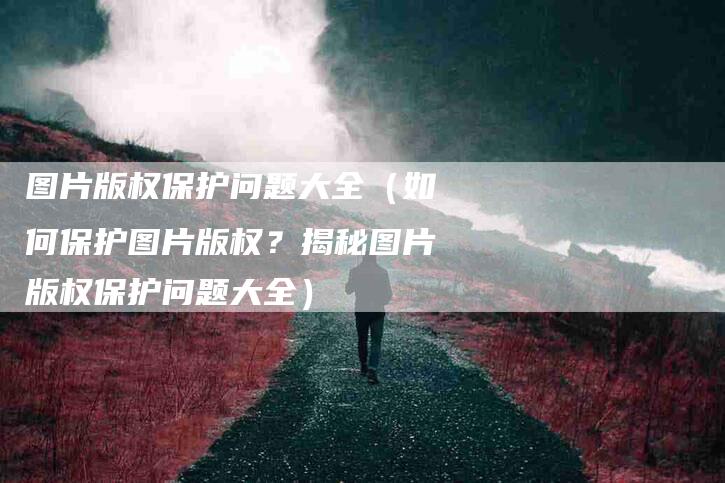 图片版权保护问题大全（如何保护图片版权？揭秘图片版权保护问题大全）