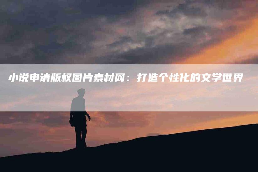 小说申请版权图片素材网：打造个性化的文学世界