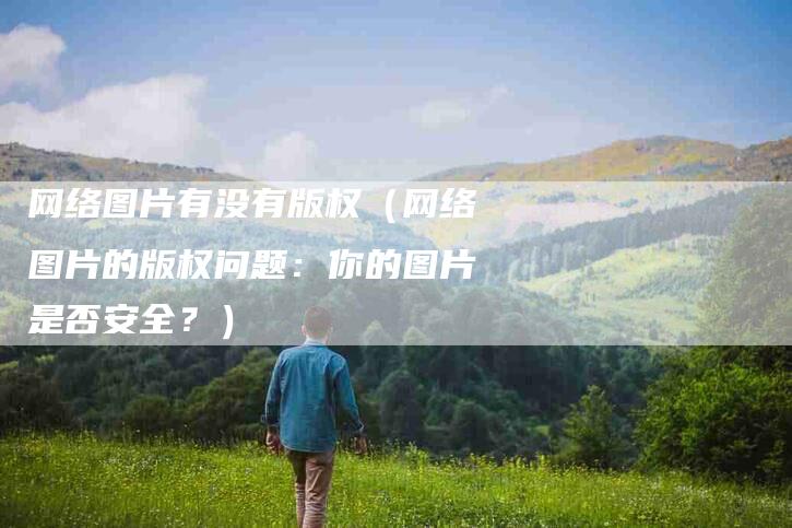 网络图片有没有版权（网络图片的版权问题：你的图片是否安全？）