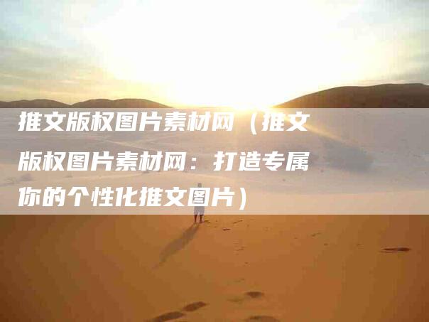 推文版权图片素材网（推文版权图片素材网：打造专属你的个性化推文图片）