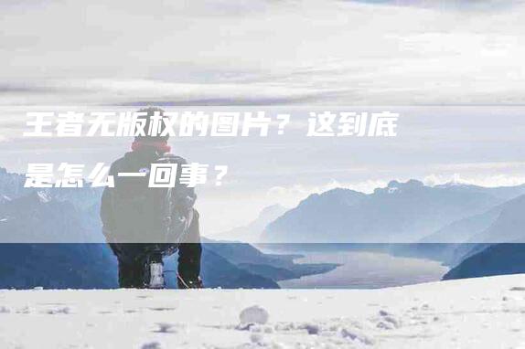 王者无版权的图片？这到底是怎么一回事？