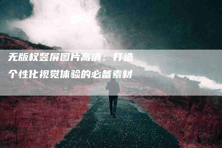 无版权竖屏图片高清：打造个性化视觉体验的必备素材