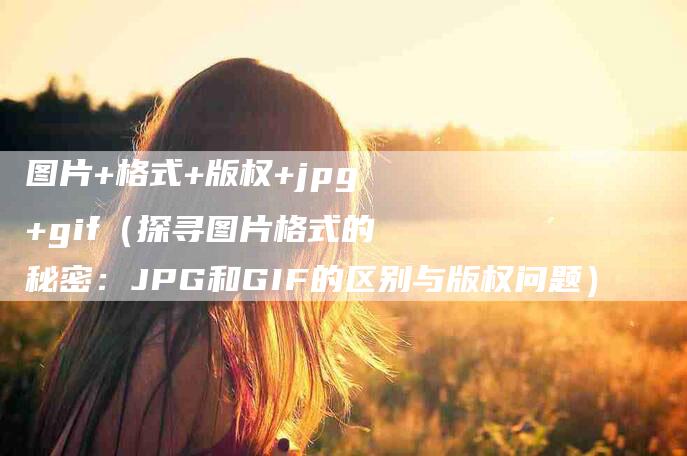 图片+格式+版权+jpg+gif（探寻图片格式的秘密：JPG和GIF的区别与版权问题）