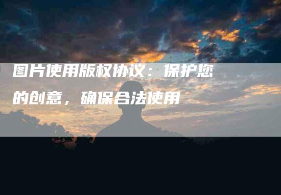 图片使用版权协议：保护您的创意，确保合法使用