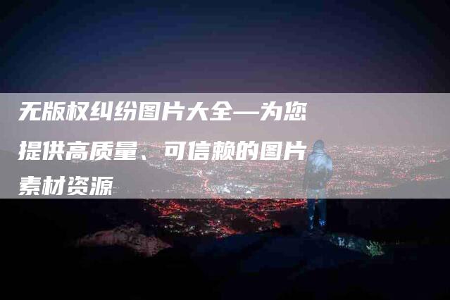 无版权纠纷图片大全—为您提供高质量、可信赖的图片素材资源